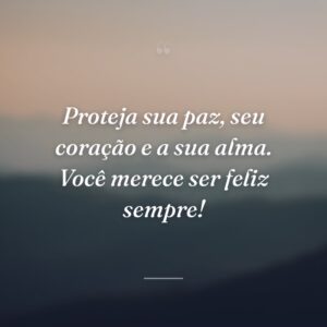 Proteja sua paz, seu coração e a sua alma. Você merece ser feliz sempre!