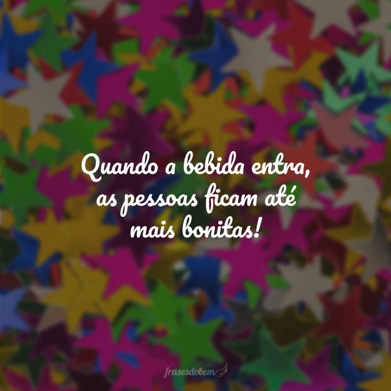 Quando a bebida entra, as pessoas ficam até mais bonitas!