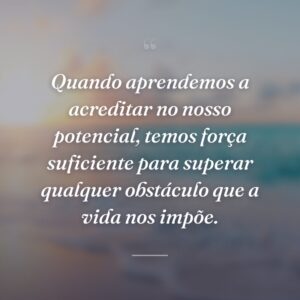 Quando aprendemos a acreditar no nosso potencial, temos força suficiente para superar qualquer obstáculo que a vida nos impõe.
