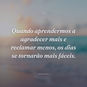 Quando aprendermos a agradecer mais e reclamar menos, os dias se tornarão mais fáceis.