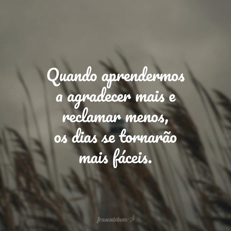 Quando aprendermos a agradecer mais e reclamar menos, os dias se tornarão mais fáceis. 