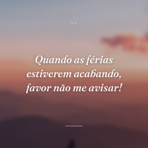 Quando as férias estiverem acabando, favor não me avisar!