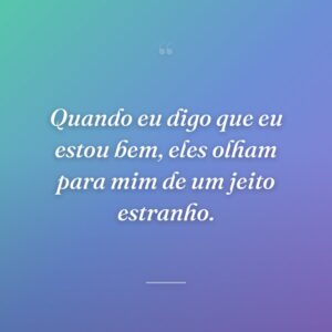 Quando eu digo que eu estou bem, eles olham para mim de um jeito estranho.