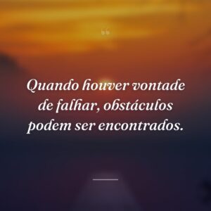 Quando houver vontade de falhar, obstáculos podem ser encontrados.