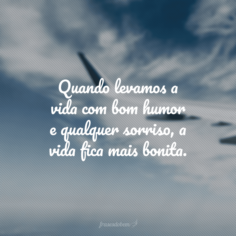 Quando levamos a vida com bom humor e qualquer sorriso, a vida fica mais bonita.