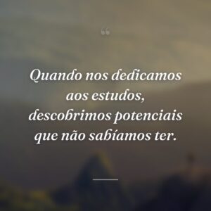 Quando nos dedicamos aos estudos, descobrimos potenciais que não sabíamos ter.