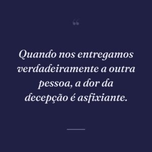 Quando nos entregamos verdadeiramente a outra pessoa, a dor da decepção é asfixiante.