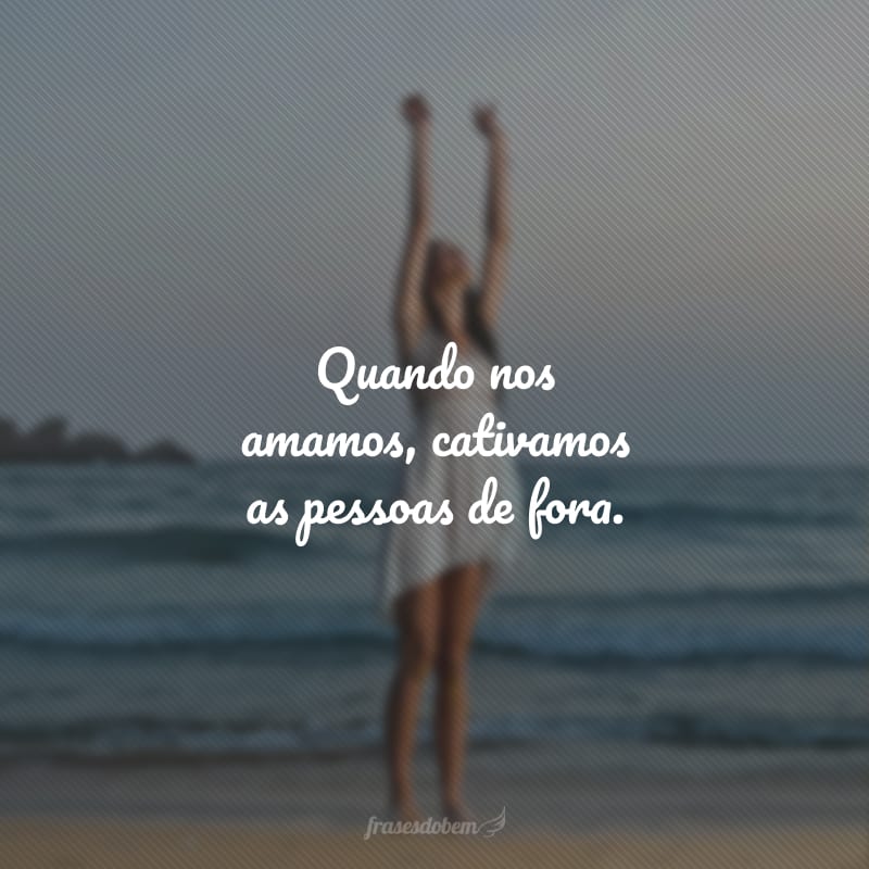 Quando nos amamos, cativamos as pessoas de fora.