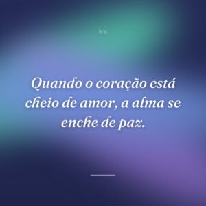 Quando o coração está cheio de amor, a alma se enche de paz.