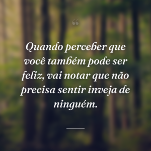 Quando perceber que você também pode ser feliz, vai notar que não precisa sentir inveja de ninguém.