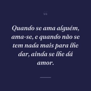 Quando se ama alguém, ama-se, e quando não se tem nada mais para lhe dar, ainda se lhe dá amor.