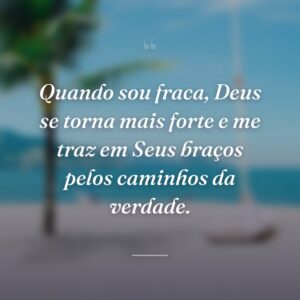 Quando sou fraca, Deus se torna mais forte e me traz em Seus braços pelos caminhos da verdade.