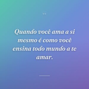 Quando você ama a si mesmo é como você ensina todo mundo a te amar.
