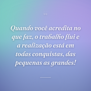Quando você acredita no que faz, o trabalho flui e a realização está em todas conquistas, das pequenas as grandes!