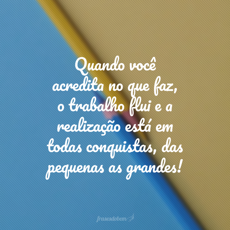 Quando você acredita no que faz, o trabalho flui e a realização está em todas conquistas, das pequenas as grandes!