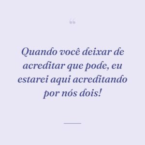 Quando você deixar de acreditar que pode, eu estarei aqui acreditando por nós dois!