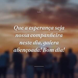 Que a esperança seja nossa companheira neste dia, galera abençoada! Bom dia!