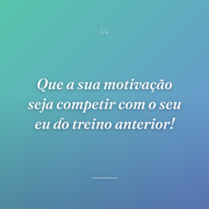 Que a sua motivação seja competir com o seu eu do treino anterior!