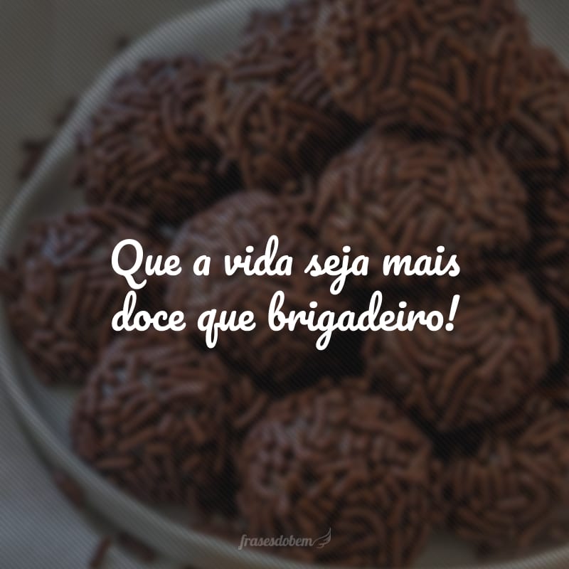 Que a vida seja mais doce que brigadeiro!