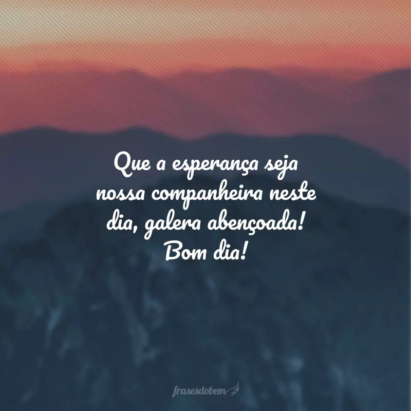 Que a esperança seja nossa companheira neste dia, galera abençoada! Bom dia!