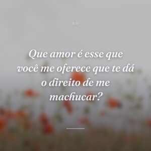 Que amor é esse que você me oferece que te dá o direito de me machucar?