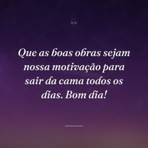 Que as boas obras sejam nossa motivação para sair da cama todos os dias. Bom dia!