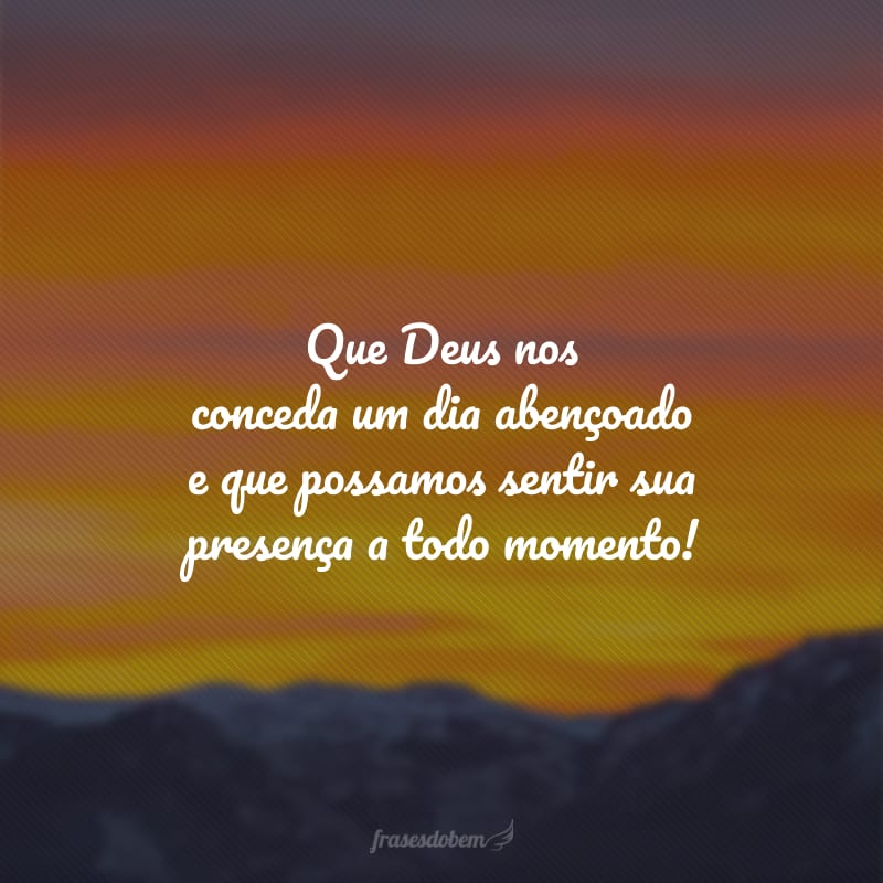 Que Deus nos conceda um dia abençoado e que possamos sentir sua presença a todo momento!