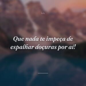 Que nada te impeça de espalhar doçuras por aí!