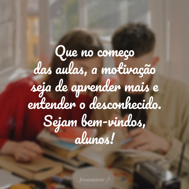 Que no começo das aulas, a motivação seja de aprender mais e entender o desconhecido. Sejam bem-vindos, alunos!