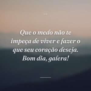 Que o medo não te impeça de viver e fazer o que seu coração deseja. Bom dia, galera!