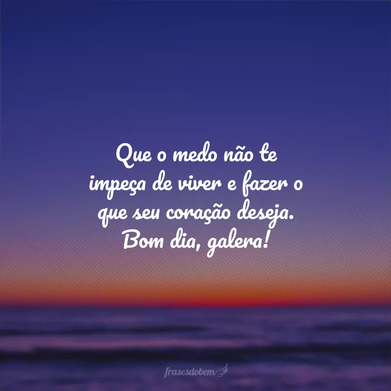 Que o medo não te impeça de viver e fazer o que seu coração deseja. Bom dia, galera!