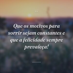 Que os motivos para sorrir sejam constantes e que a felicidade sempre prevaleça!