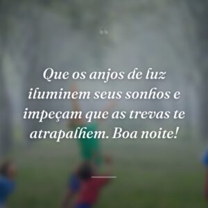 Que os anjos de luz iluminem seus sonhos e impeçam que as trevas te atrapalhem. Boa noite!