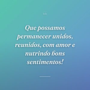 Que possamos permanecer unidos, reunidos, com amor e nutrindo bons sentimentos!
