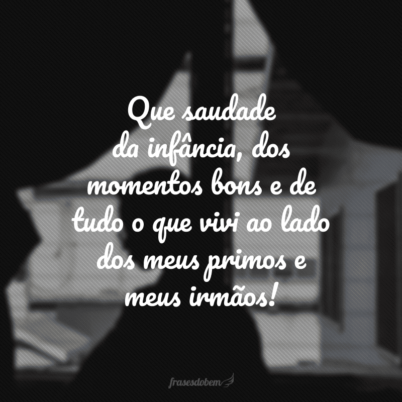 Que saudade da infância, dos momentos bons e de tudo o que vivi ao lado dos meus primos e meus irmãos!