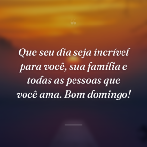 Que seu dia seja incrível para você, sua família e todas as pessoas que você ama. Bom domingo!
