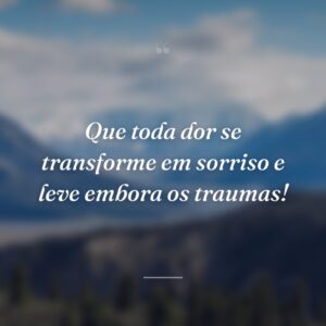 Que toda dor se transforme em sorriso e leve embora os traumas!