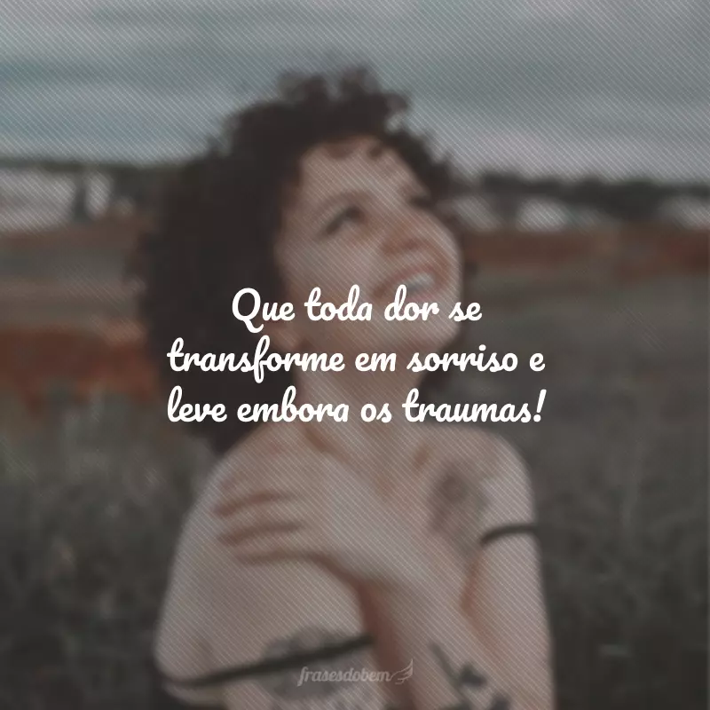 Que toda dor se transforme em sorriso e leve embora os traumas!