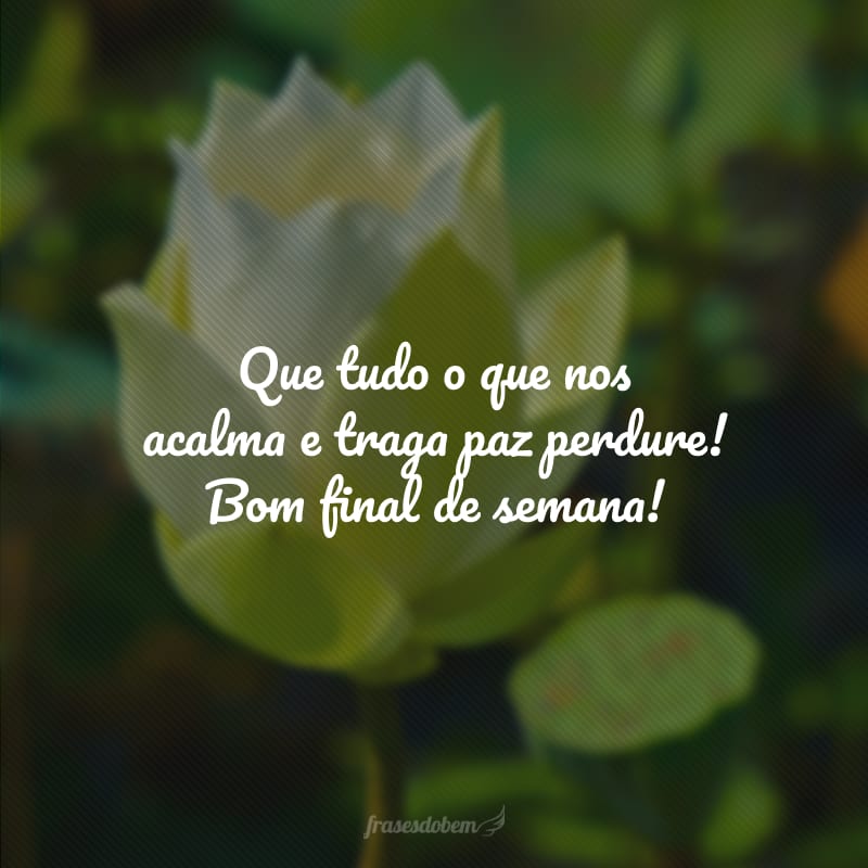 Que tudo o que nos acalma e traga paz perdure! Bom final de semana!