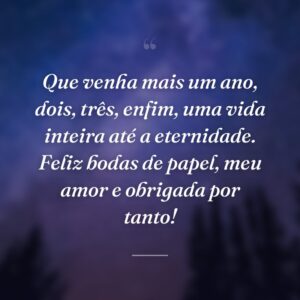 Que venha mais um ano, dois, três, enfim, uma vida inteira até a eternidade. Feliz bodas de papel, meu amor e obrigada por tanto!