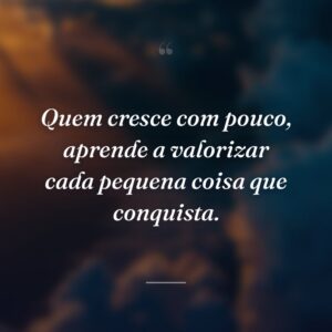 Quem cresce com pouco, aprende a valorizar cada pequena coisa que conquista.