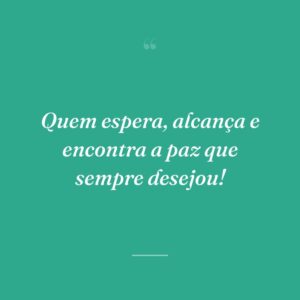Quem espera, alcança e encontra a paz que sempre desejou!