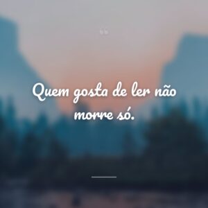 Quem gosta de ler não morre só.
