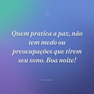 Quem pratica a paz, não tem medo ou preocupações que tirem seu sono. Boa noite!