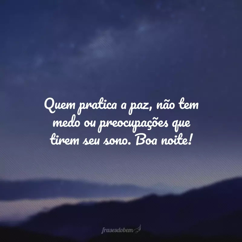 Quem pratica a paz, não tem medo ou preocupações que tirem seu sono. Boa noite!