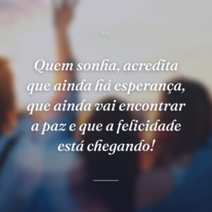 Quem sonha, acredita que ainda há esperança, que ainda vai encontrar a paz e que a felicidade está chegando!