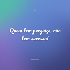 Quem tem preguiça, não tem sucesso!