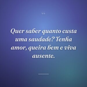 Quer saber quanto custa uma saudade? Tenha amor, queira bem e viva ausente.