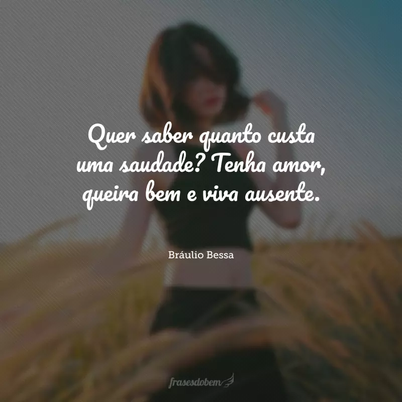 Quer saber quanto custa uma saudade? Tenha amor, queira bem e viva ausente. 