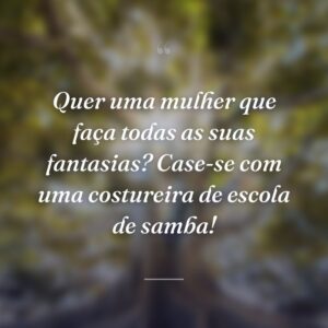 Quer uma mulher que faça todas as suas fantasias? Case-se com uma costureira de escola de samba!